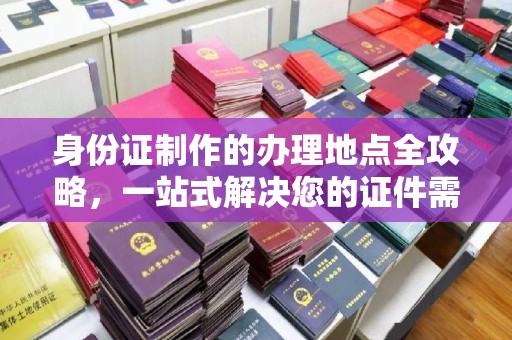 焉耆身份证制作的办理地点全攻略，一站式解决您的证件需求