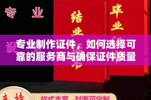 焉耆专业制作证件，如何选择可靠的服务商与确保证件质量
