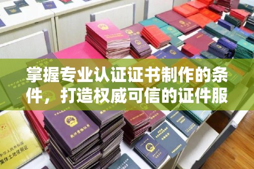 焉耆掌握专业认证证书制作的条件，打造权威可信的证件服务