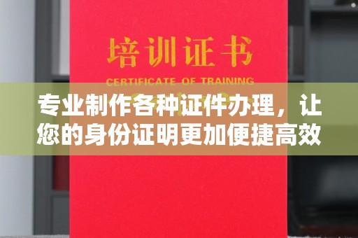 焉耆专业制作各种证件办理，让您的身份证明更加便捷高效