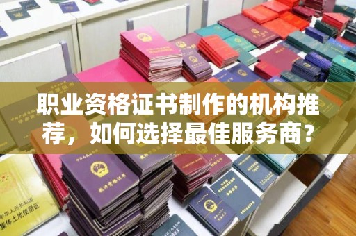 焉耆职业资格证书制作的机构推荐，如何选择最佳服务商？