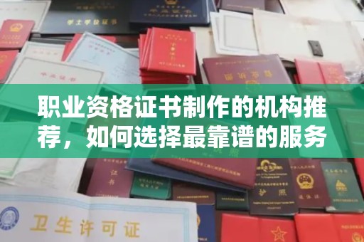 焉耆职业资格证书制作的机构推荐，如何选择最靠谱的服务商？
