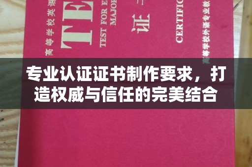 焉耆专业认证证书制作要求，打造权威与信任的完美结合