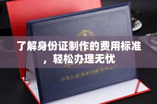 焉耆了解身份证制作的费用标准，轻松办理无忧