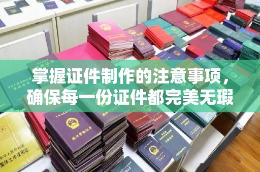 焉耆掌握证件制作的注意事项，确保每一份证件都完美无瑕