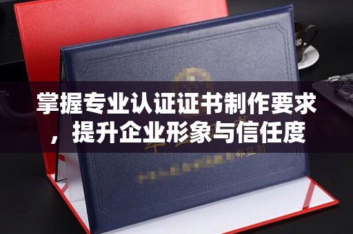 焉耆掌握专业认证证书制作要求，提升企业形象与信任度