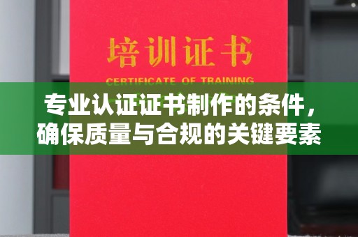 焉耆专业认证证书制作的条件，确保质量与合规的关键要素