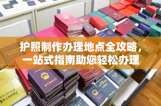 焉耆护照制作办理地点全攻略，一站式指南助您轻松办理