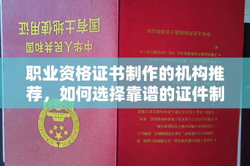 焉耆职业资格证书制作的机构推荐，如何选择靠谱的证件制作公司？